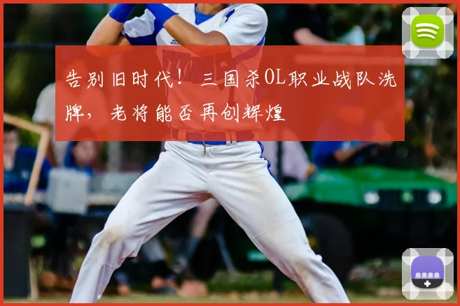 告别旧时代!三国杀OL职业战队洗牌,老将能否再创辉煌