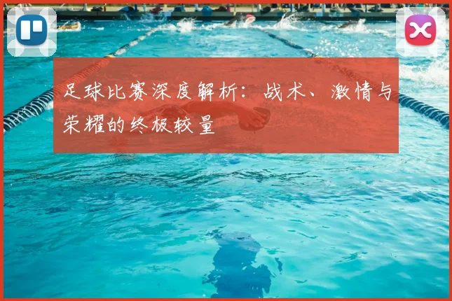 足球比赛深度解析:战术、激情与荣耀的终极较量