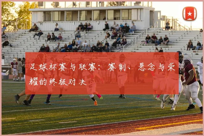 足球杯赛与联赛：赛制、悬念与荣耀的终极对决