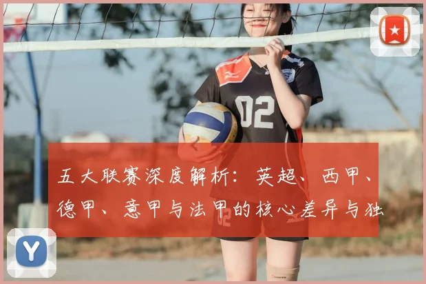 五大联赛深度解析：英超、西甲、德甲、意甲与法甲的核心差异与独特魅力