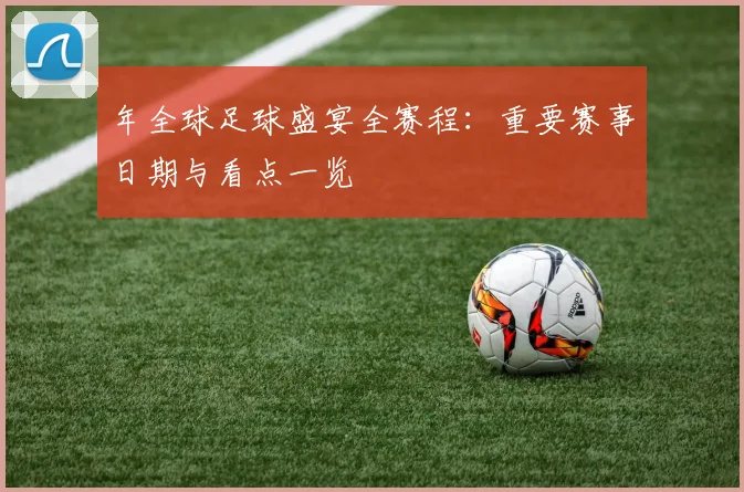 年全球足球盛宴全赛程：重要赛事日期与看点一览