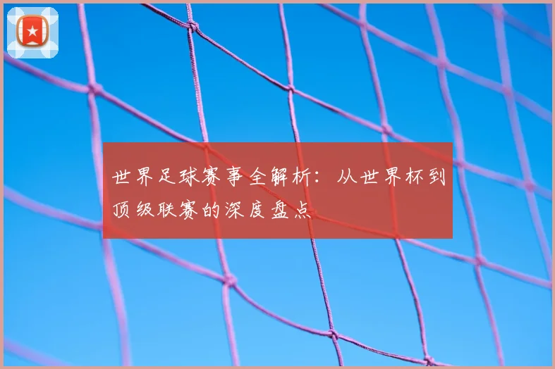 世界足球赛事全解析:从世界杯到顶级联赛的深度盘点