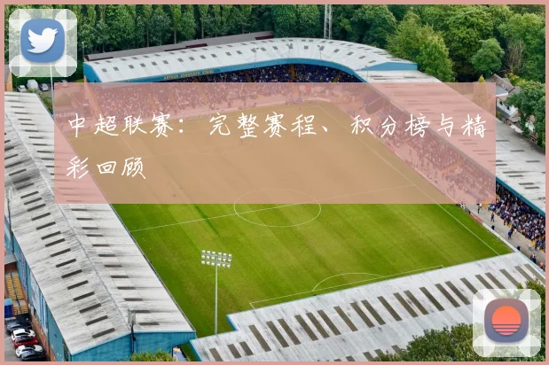 中超联赛:完整赛程、积分榜与精彩回顾