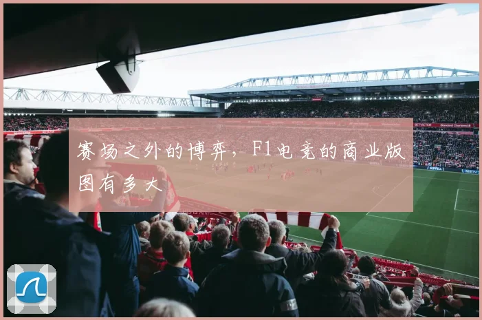 赛场之外的博弈，F1电竞的商业版图有多大