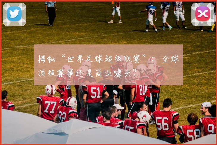 揭秘“世界足球超级联赛”：全球顶级赛事还是商业噱头？