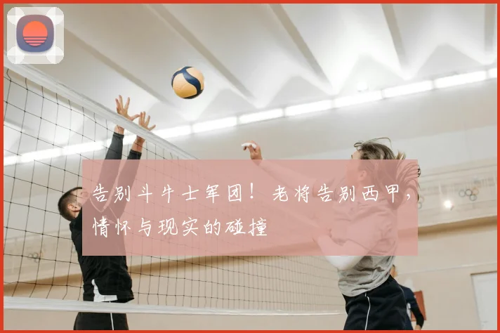 告别斗牛士军团!老将告别西甲,情怀与现实的碰撞