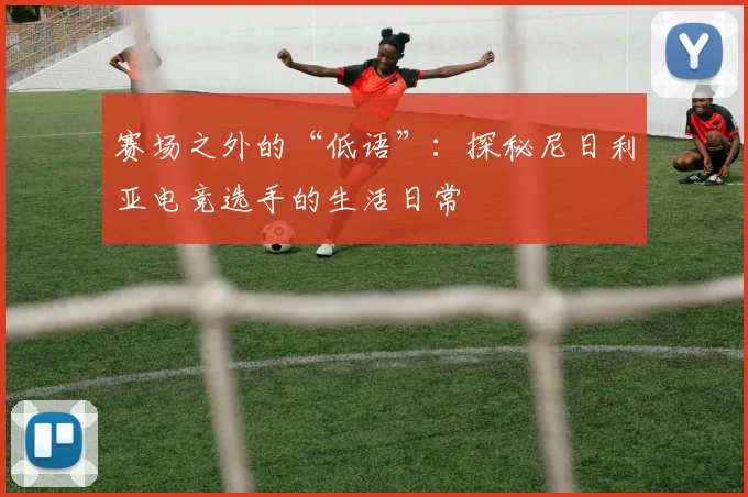 赛场之外的“低语”：探秘尼日利亚电竞选手的生活日常