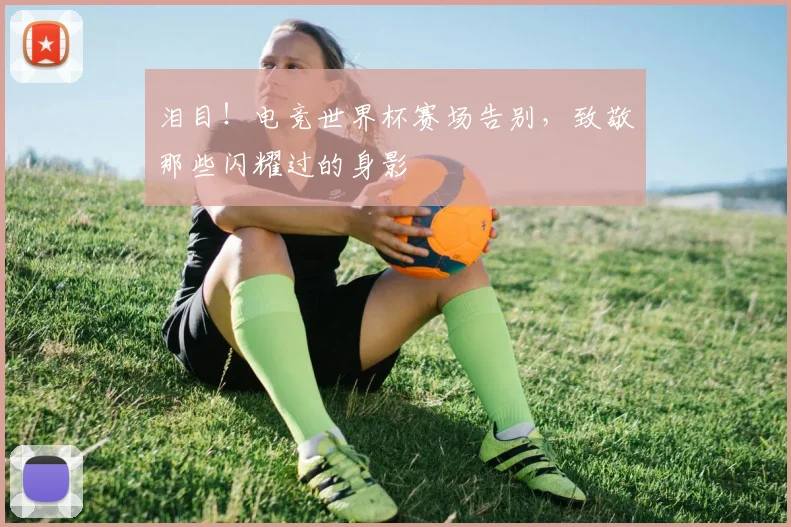 泪目！电竞世界杯赛场告别，致敬那些闪耀过的身影