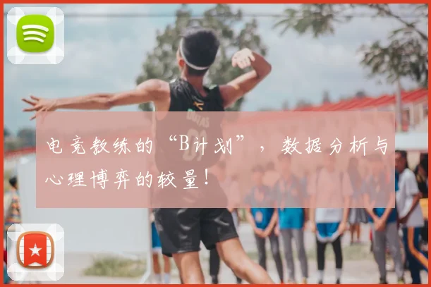 电竞教练的“B计划”，数据分析与心理博弈的较量！