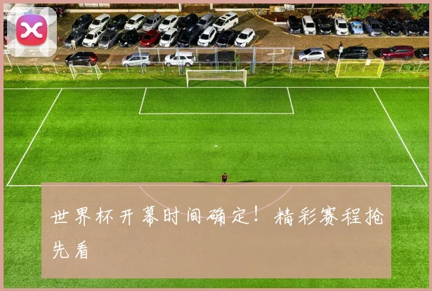 世界杯开幕时间确定!精彩赛程抢先看