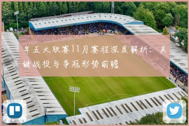 年五大联赛11月赛程深度解析：关键战役与争冠形势前瞻