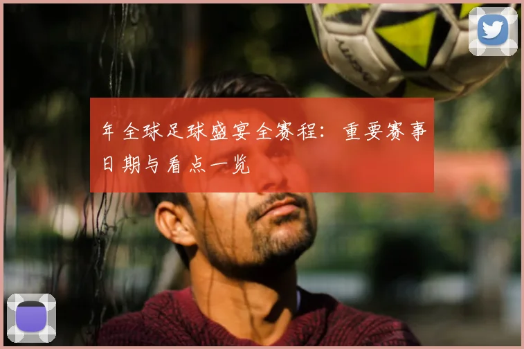 年全球足球盛宴全赛程:重要赛事日期与看点一览